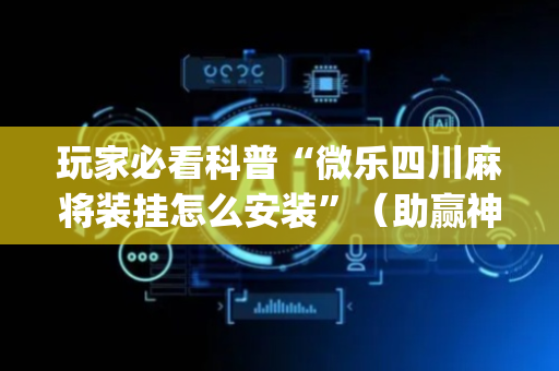 玩家必看科普“微乐四川麻将装挂怎么安装”（助赢神器购买)