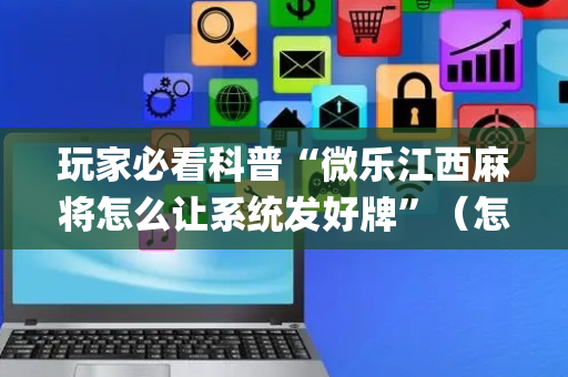 玩家必看科普“微乐江西麻将怎么让系统发好牌”（怎么控制输赢)