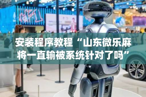 安装程序教程“山东微乐麻将一直输被系统针对了吗”（辅助神器免费)