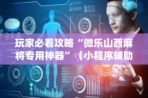玩家必看攻略“微乐山西麻将专用神器”（小程序辅助软件)