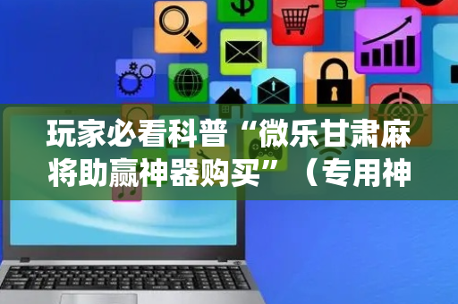 玩家必看科普“微乐甘肃麻将助赢神器购买”（专用神器)