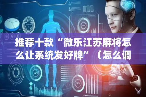 推荐十款“微乐江苏麻将怎么让系统发好牌”（怎么调胜率)