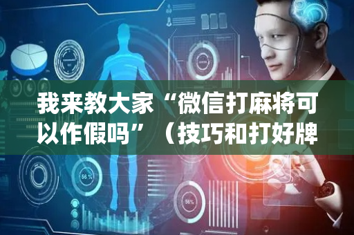 我来教大家“微信打麻将可以作假吗”（技巧和打好牌方法)