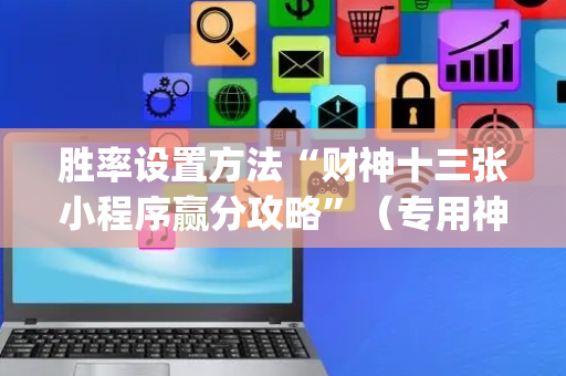 胜率设置方法“财神十三张小程序赢分攻略”（专用神器下载)