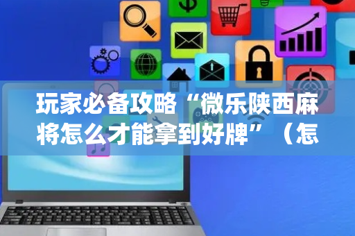 玩家必备攻略“微乐陕西麻将怎么才能拿到好牌”（怎么提高胜率)