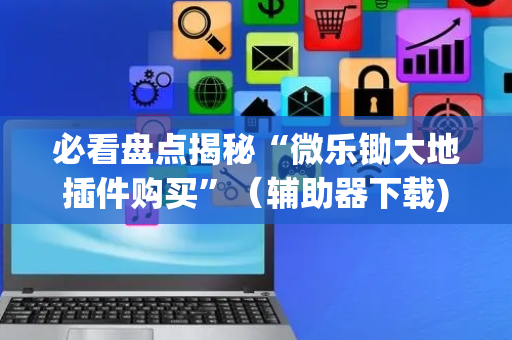 必看盘点揭秘“微乐锄大地插件购买”（辅助器下载)