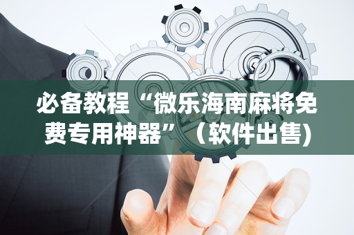 必备教程“微乐海南麻将免费专用神器”（软件出售)