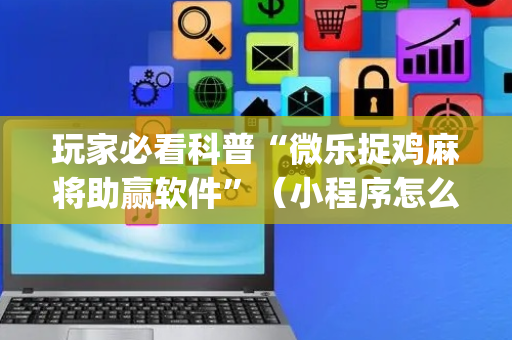 玩家必看科普“微乐捉鸡麻将助赢软件”（小程序怎么才会赢)