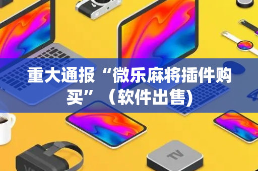 重大通报“微乐麻将插件购买”（软件出售)
