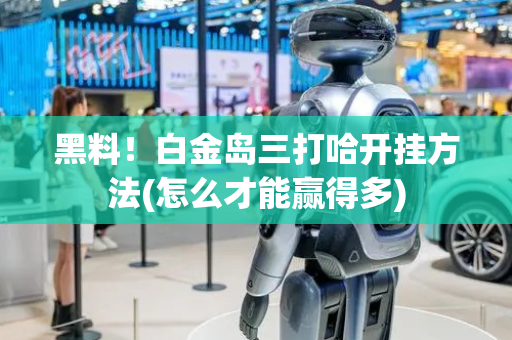 黑料！白金岛三打哈开挂方法(怎么才能赢得多)