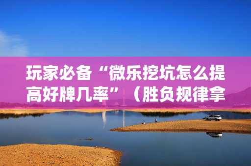 玩家必备“微乐挖坑怎么提高好牌几率”（胜负规律拿好牌)