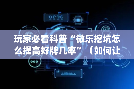 玩家必看科普“微乐挖坑怎么提高好牌几率”（如何让系统发好牌)