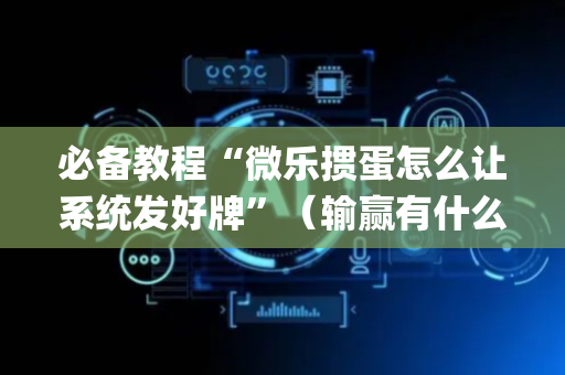 必备教程“微乐掼蛋怎么让系统发好牌”（输赢有什么规律)