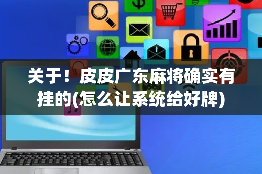 关于！皮皮广东麻将确实有挂的(怎么让系统给好牌)