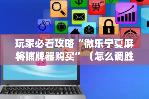 玩家必看攻略“微乐宁夏麻将铺牌器购买”（怎么调胜率)