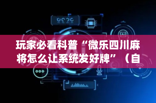 玩家必看科普“微乐四川麻将怎么让系统发好牌”（自建房怎么拿好牌)