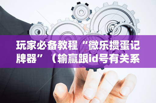 玩家必备教程“微乐掼蛋记牌器”（输赢跟id号有关系吗)