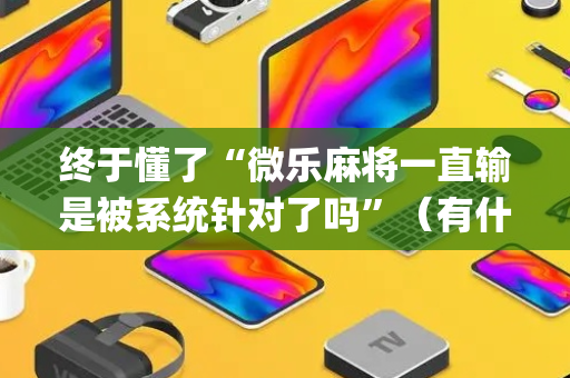 终于懂了“微乐麻将一直输是被系统针对了吗”（有什么规律)