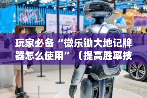 玩家必备“微乐锄大地记牌器怎么使用”（提高胜率技巧)