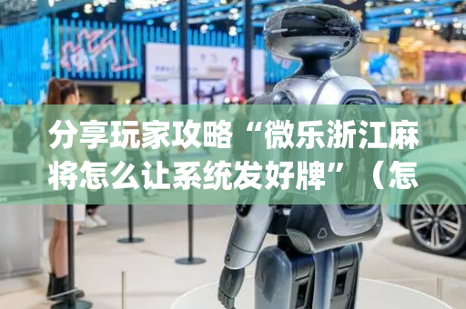 分享玩家攻略“微乐浙江麻将怎么让系统发好牌”（怎么让系统给你发好牌)