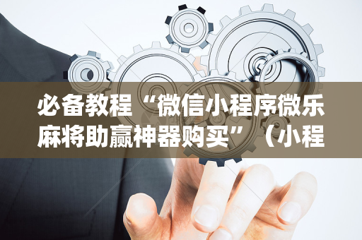 必备教程“微信小程序微乐麻将助赢神器购买”（小程序怎么才会赢)