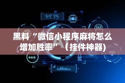 黑料“微信小程序麻将怎么增加胜率”（挂件神器)