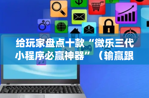 给玩家盘点十款“微乐三代小程序必赢神器”（输赢跟id号有关系吗)