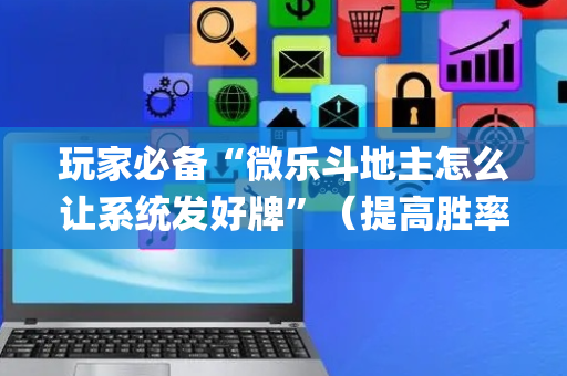 玩家必备“微乐斗地主怎么让系统发好牌”（提高胜率技巧)