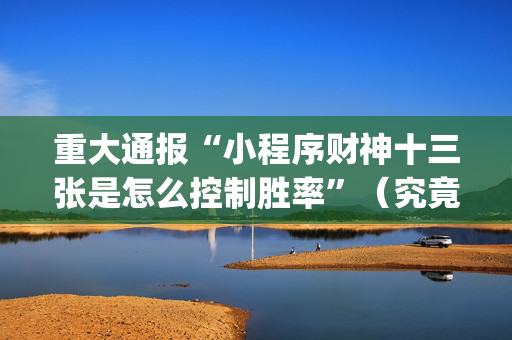 重大通报“小程序财神十三张是怎么控制胜率”（究竟是不是有挂)