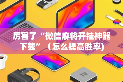 厉害了“微信麻将开挂神器下载”（怎么提高胜率)