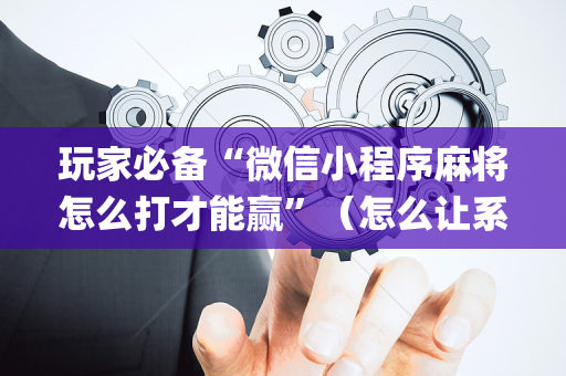玩家必备“微信小程序麻将怎么打才能赢”（怎么让系统给自己好牌)
