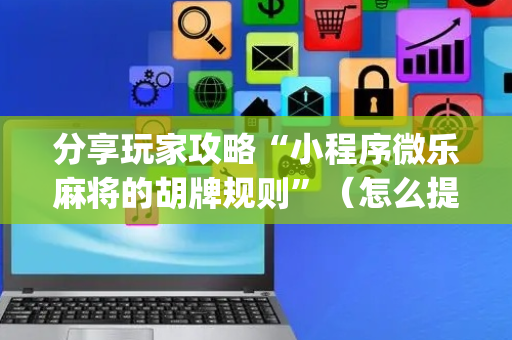 分享玩家攻略“小程序微乐麻将的胡牌规则”（怎么提高胜率)