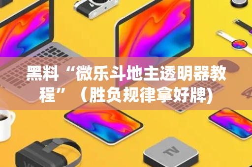 黑料“微乐斗地主透明器教程”（胜负规律拿好牌)