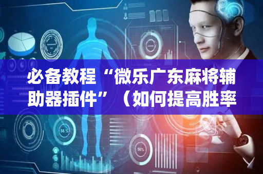必备教程“微乐广东麻将辅助器插件”（如何提高胜率)