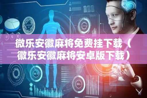 微乐安徽麻将免费挂下载（徽乐安徽麻将安卓版下载）
