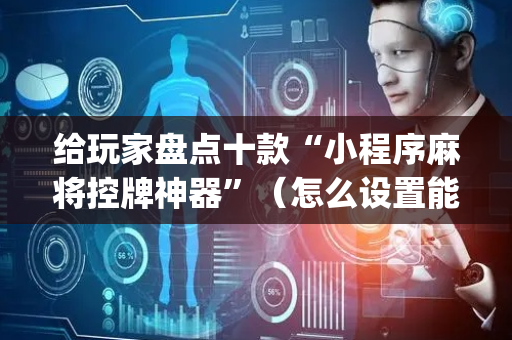 给玩家盘点十款“小程序麻将控牌神器”（怎么设置能有好牌)