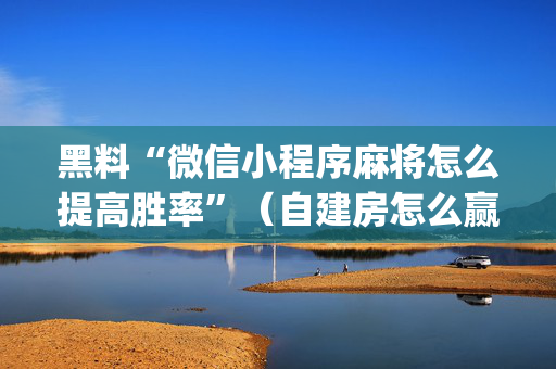 黑料“微信小程序麻将怎么提高胜率”（自建房怎么赢)