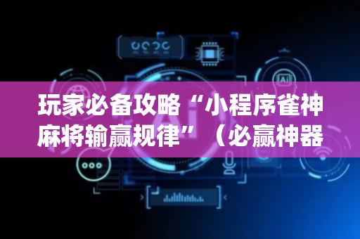 玩家必备攻略“小程序雀神麻将输赢规律”（必赢神器)