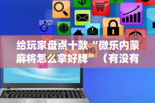 给玩家盘点十款“微乐内蒙麻将怎么拿好牌”（有没有猫腻)