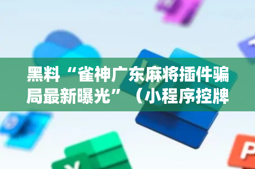 黑料“雀神广东麻将插件骗局最新曝光”（小程序控牌器)