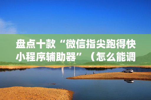 盘点十款“微信指尖跑得快小程序辅助器”（怎么能调好牌)