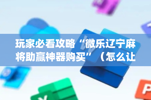 玩家必看攻略“微乐辽宁麻将助赢神器购买”（怎么让系统给你发好牌)
