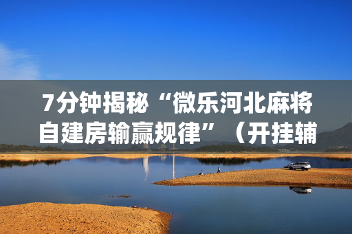 7分钟揭秘“微乐河北麻将自建房输赢规律”（开挂辅助器脚本)