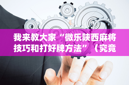 我来教大家“微乐陕西麻将技巧和打好牌方法”（究竟是不是有挂)