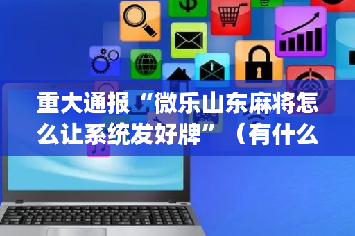 重大通报“微乐山东麻将怎么让系统发好牌”（有什么规律)