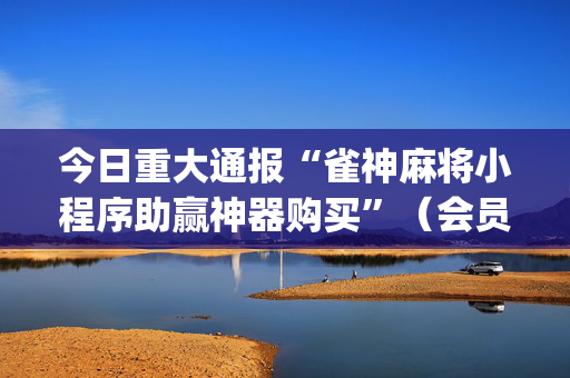 今日重大通报“雀神麻将小程序助赢神器购买”（会员会提高胜率吗)