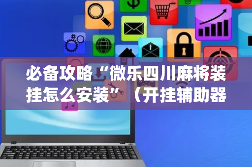必备攻略“微乐四川麻将装挂怎么安装”（开挂辅助器插件)