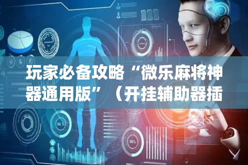 玩家必备攻略“微乐麻将神器通用版”（开挂辅助器插件)