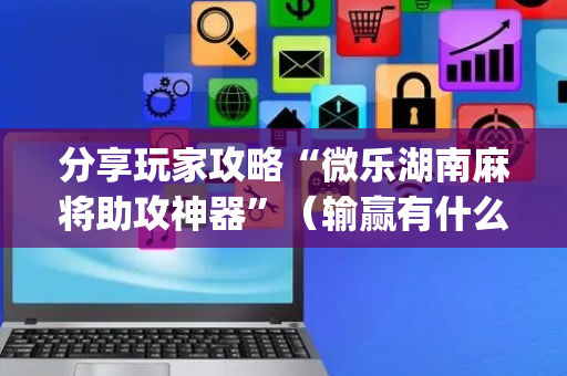分享玩家攻略“微乐湖南麻将助攻神器”（输赢有什么规律)
