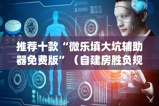 推荐十款“微乐填大坑辅助器免费版”（自建房胜负规律)
